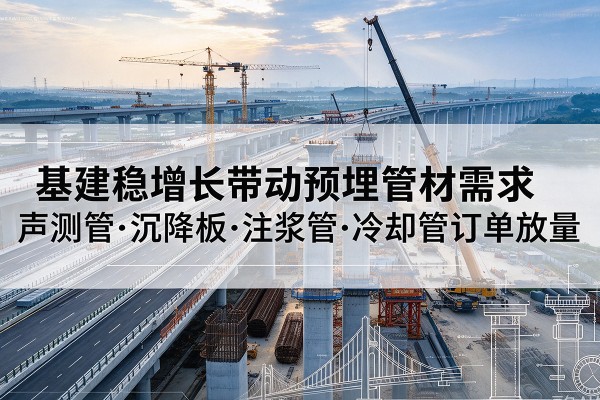 泌阳基建稳增长带动预埋监测管材需求,声测管、沉降板、注浆管订单持续放量
